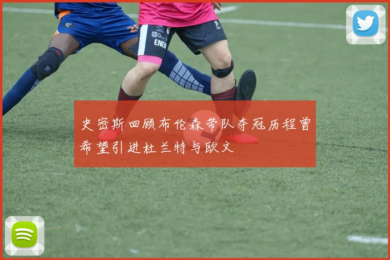史密斯回顾布伦森带队夺冠历程曾希望引进杜兰特与欧文