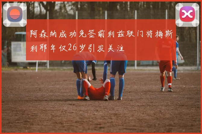 阿森纳成功免签前利兹联门将梅斯利耶年仅26岁引发关注