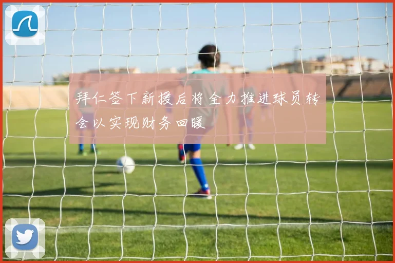 拜仁签下新援后将全力推进球员转会以实现财务回暖