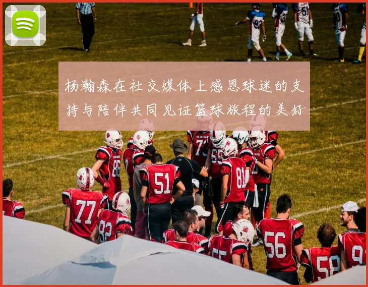 杨瀚森在社交媒体上感恩球迷的支持与陪伴共同见证篮球旅程的美好时刻