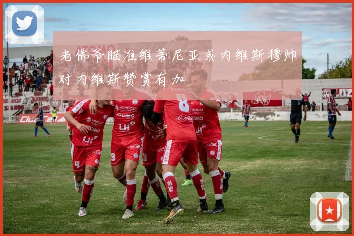 老佛爷瞄准维蒂尼亚或内维斯穆帅对内维斯赞赏有加