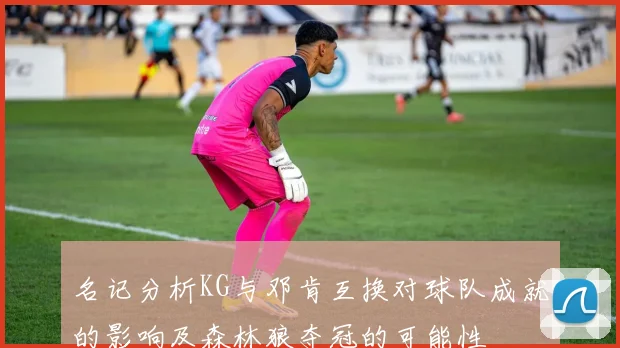 名记分析KG与邓肯互换对球队成就的影响及森林狼夺冠的可能性