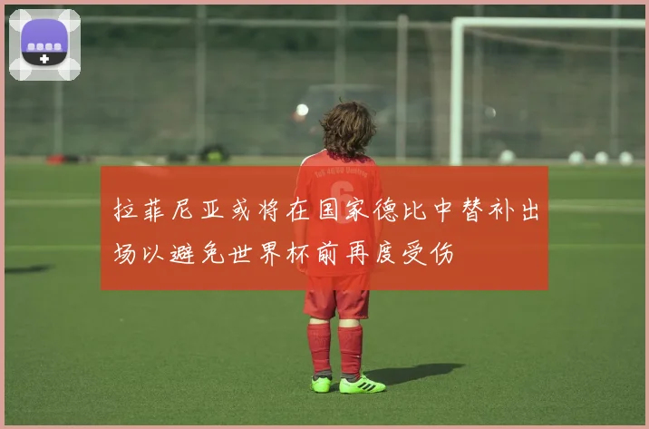 拉菲尼亚或将在国家德比中替补出场以避免世界杯前再度受伤