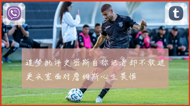 追梦批评史密斯自称记者却不敢进更衣室面对詹姆斯心生畏惧
