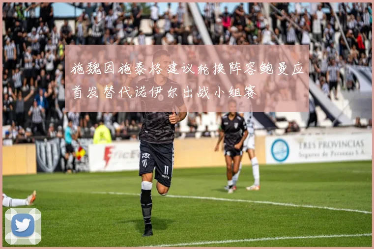 施魏因施泰格建议轮换阵容鲍曼应首发替代诺伊尔出战小组赛