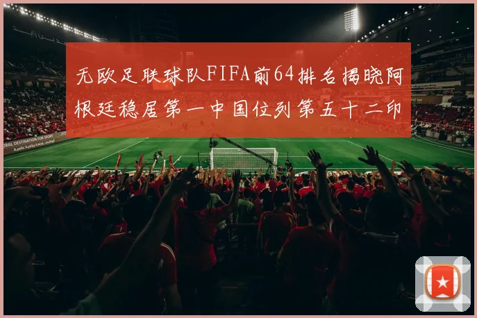 无欧足联球队FIFA前64排名揭晓阿根廷稳居第一中国位列第五十二印度未能入围