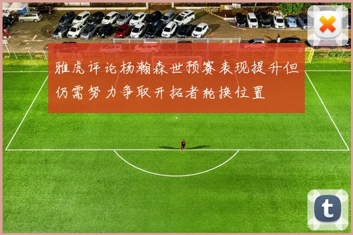 雅虎评论杨瀚森世预赛表现提升但仍需努力争取开拓者轮换位置