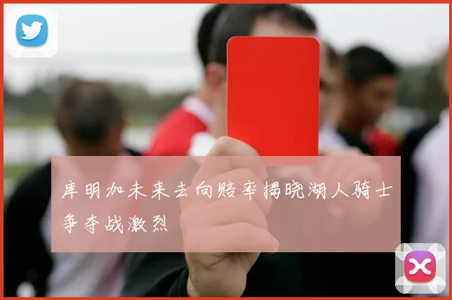 库明加未来去向赔率揭晓湖人骑士争夺战激烈