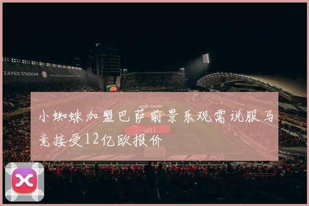 小蜘蛛加盟巴萨前景乐观需说服马竞接受12亿欧报价