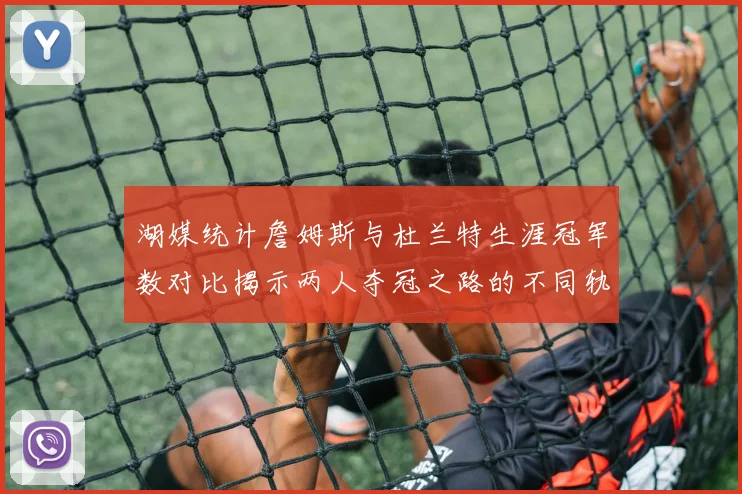 湖媒统计詹姆斯与杜兰特生涯冠军数对比揭示两人夺冠之路的不同轨迹