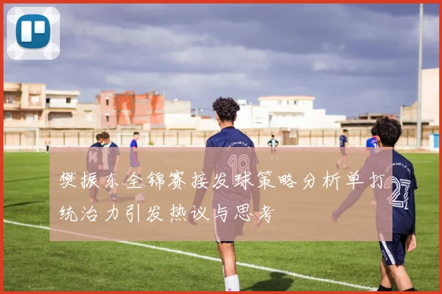 樊振东全锦赛接发球策略分析单打统治力引发热议与思考