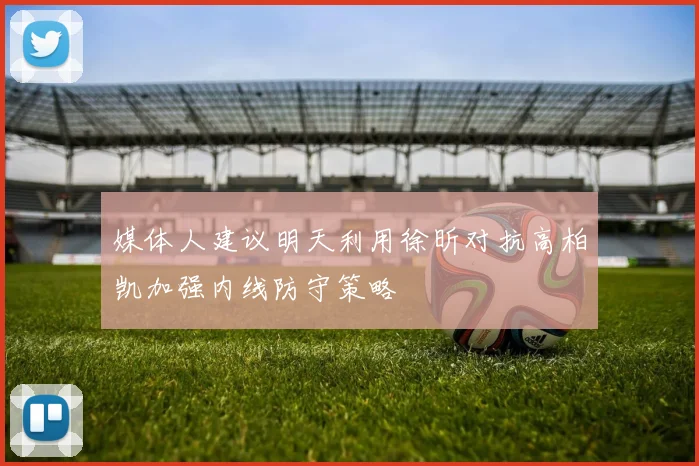 媒体人建议明天利用徐昕对抗高柏凯加强内线防守策略