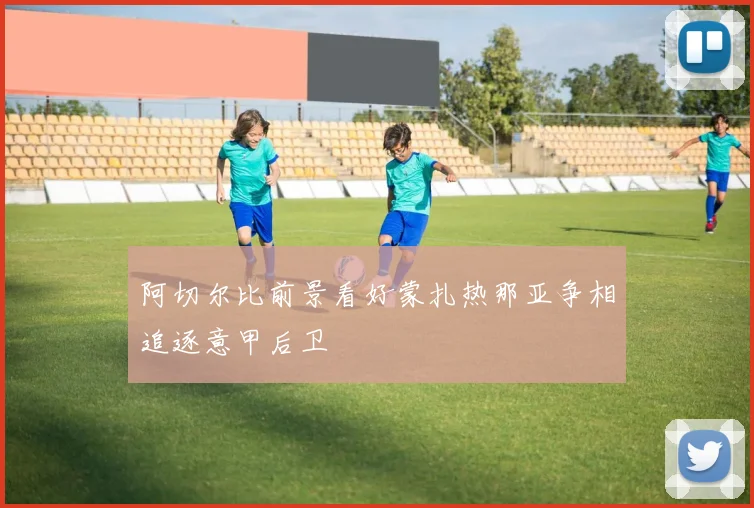 阿切尔比前景看好蒙扎热那亚争相追逐意甲后卫
