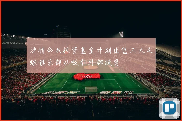 沙特公共投资基金计划出售三大足球俱乐部以吸引外部投资