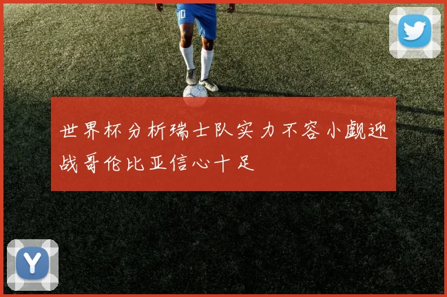 世界杯分析瑞士队实力不容小觑迎战哥伦比亚信心十足