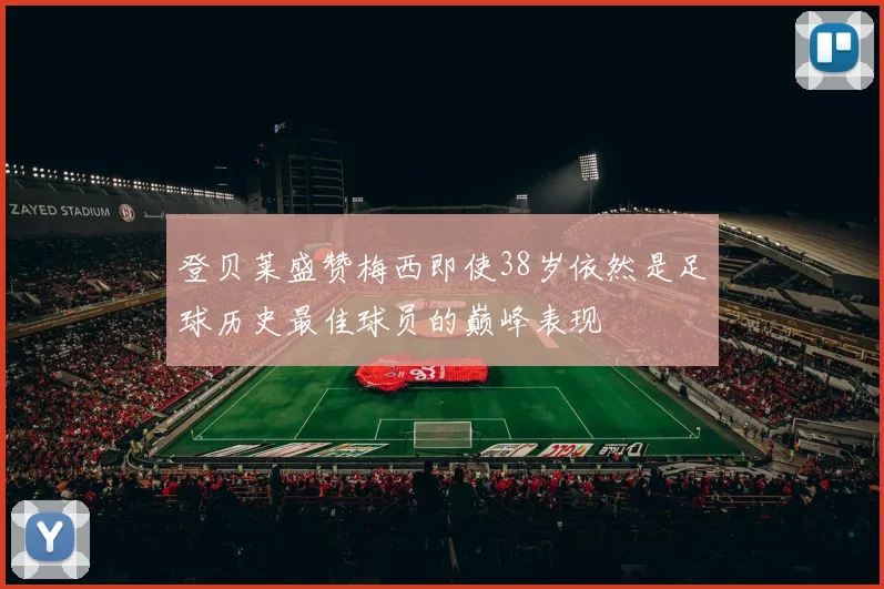登贝莱盛赞梅西即使38岁依然是足球历史最佳球员的巅峰表现