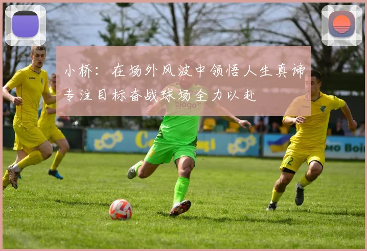 小桥:在场外风波中领悟人生真谛专注目标奋战球场全力以赴