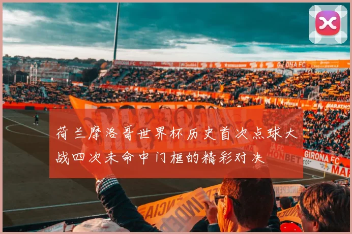 荷兰摩洛哥世界杯历史首次点球大战四次未命中门框的精彩对决