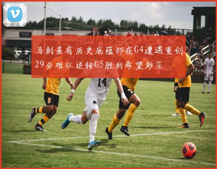马刺虽有历史底蕴却在G4遭遇重创29分难以逆转G5胜利希望渺茫
