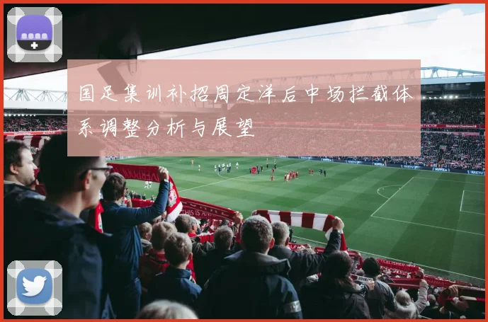 国足集训补招周定洋后中场拦截体系调整分析与展望