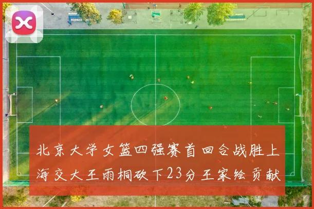 北京大学女篮四强赛首回合战胜上海交大王雨桐砍下23分王家绘贡献21分14篮板