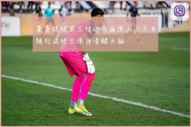 夏普提醒莫兰特远离麻烦人士不可随行波特兰保持清醒头脑